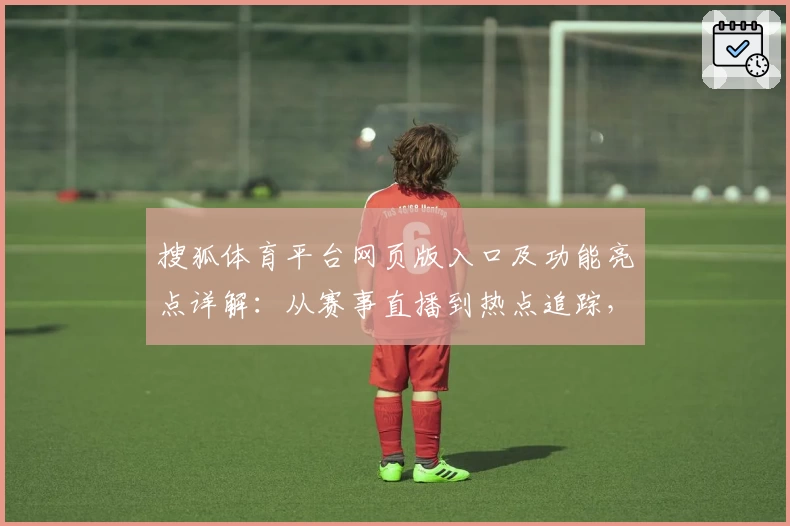 搜狐体育平台网页版入口及功能亮点详解：从赛事直播到热点追踪，一站式体验