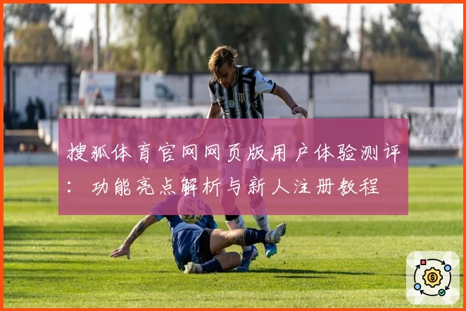 搜狐体育官网网页版用户体验测评：功能亮点解析与新人注册教程