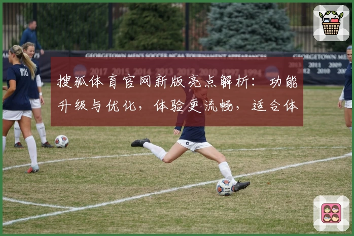 搜狐体育官网新版亮点解析:功能升级与优化,体验更流畅,适合体育爱好者的全新选择
