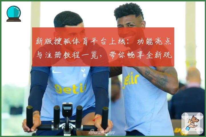 新版搜狐体育平台上线：功能亮点与注册教程一览，带你畅享全新观赛体验