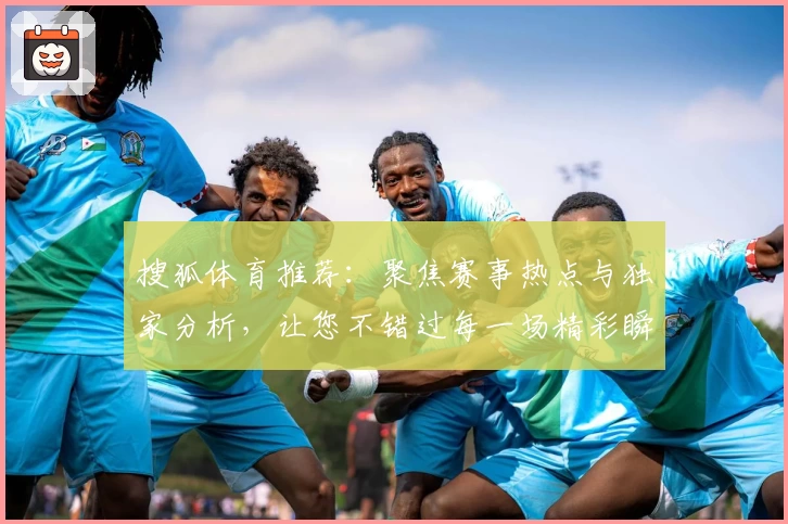 搜狐体育推荐：聚焦赛事热点与独家分析，让您不错过每一场精彩瞬间