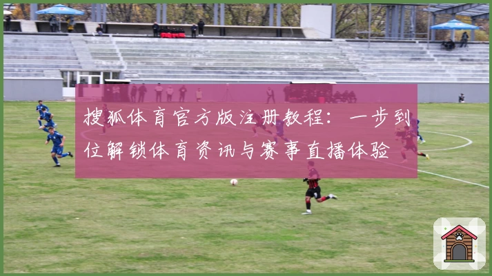 搜狐体育官方版注册教程：一步到位解锁体育资讯与赛事直播体验