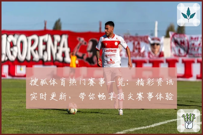 搜狐体育热门赛事一览：精彩资讯实时更新，带你畅享顶尖赛事体验