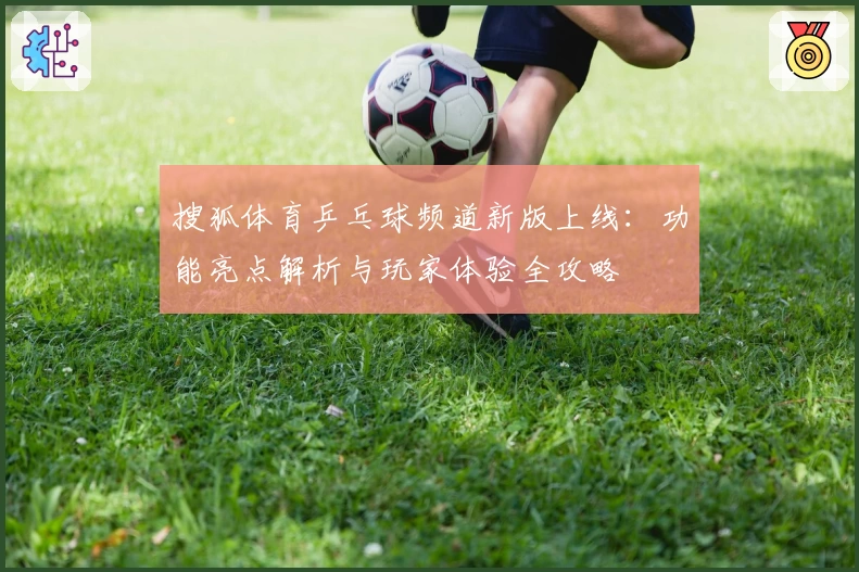 搜狐体育乒乓球频道新版上线：功能亮点解析与玩家体验全攻略