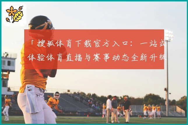 「搜狐体育下载官方入口:一站式体验体育直播与赛事动态全新升级」