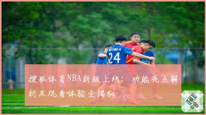 搜狐体育NBA新版上线：功能亮点解析及观看体验全揭秘