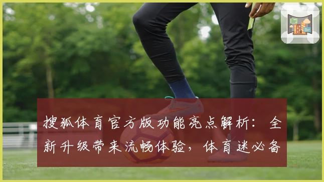 搜狐体育官方版功能亮点解析：全新升级带来流畅体验，体育迷必备首选