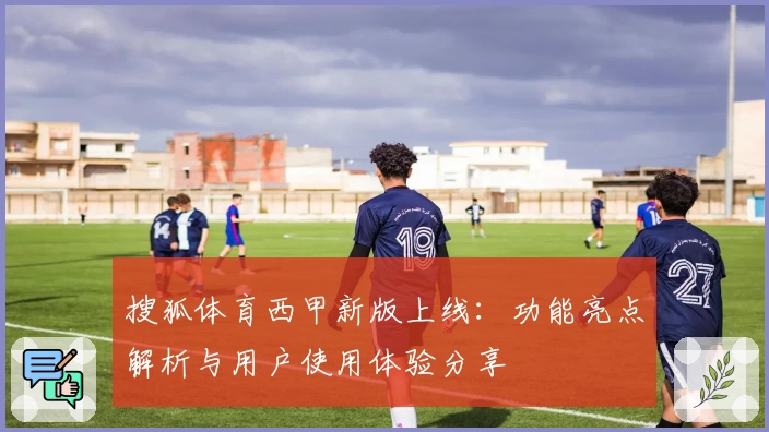 搜狐体育西甲新版上线：功能亮点解析与用户使用体验分享