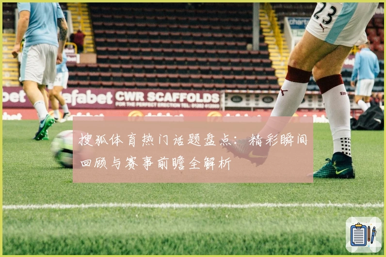 搜狐体育热门话题盘点:精彩瞬间回顾与赛事前瞻全解析