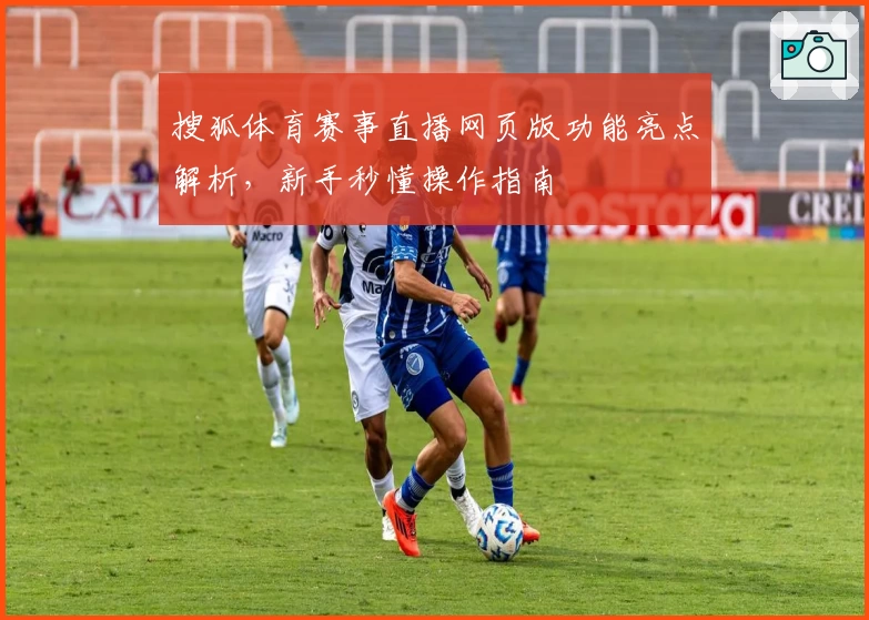 搜狐体育赛事直播网页版功能亮点解析，新手秒懂操作指南