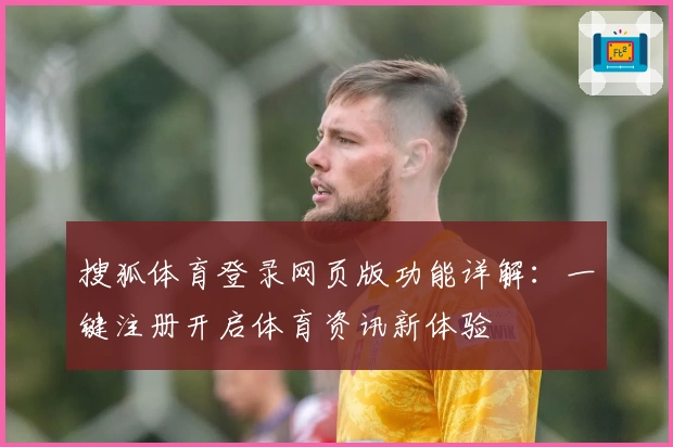 搜狐体育登录网页版功能详解：一键注册开启体育资讯新体验