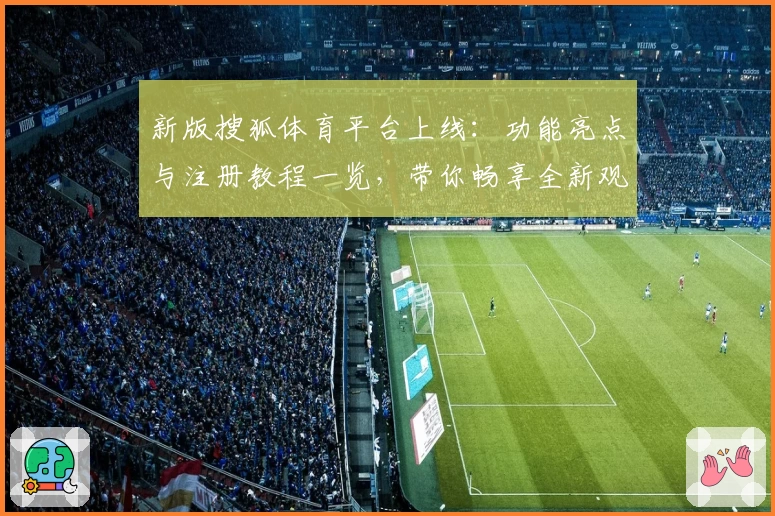 新版搜狐体育平台上线：功能亮点与注册教程一览，带你畅享全新观赛体验
