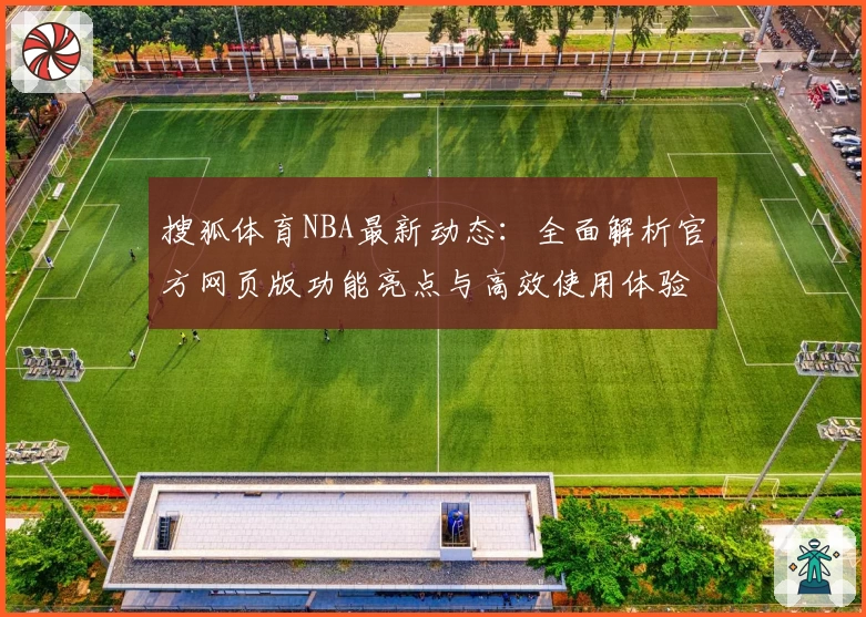 搜狐体育NBA最新动态：全面解析官方网页版功能亮点与高效使用体验