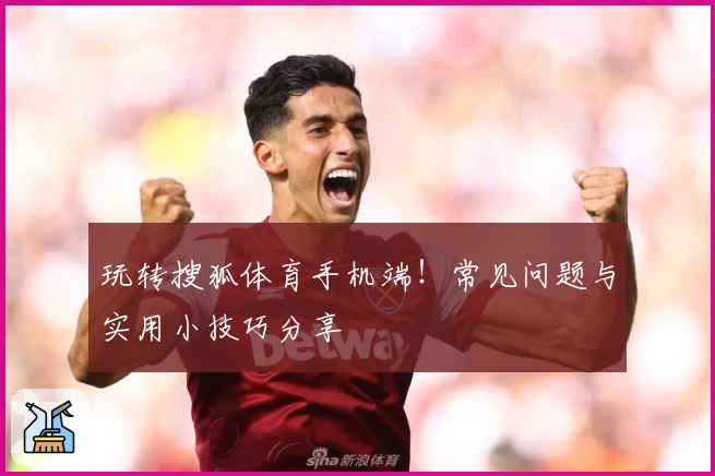 玩转搜狐体育手机端！常见问题与实用小技巧分享
