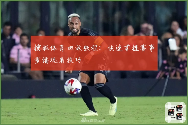 搜狐体育回放教程：快速掌握赛事重播观看技巧