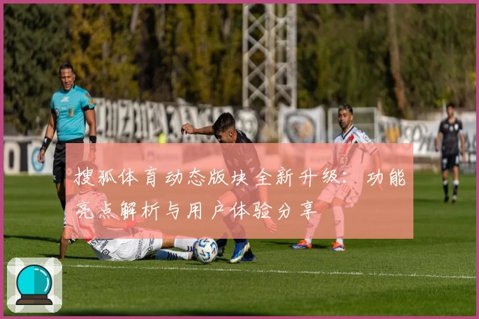 搜狐体育动态版块全新升级：功能亮点解析与用户体验分享