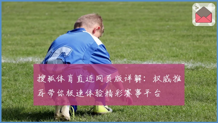 搜狐体育直连网页版详解：权威推荐带你极速体验精彩赛事平台