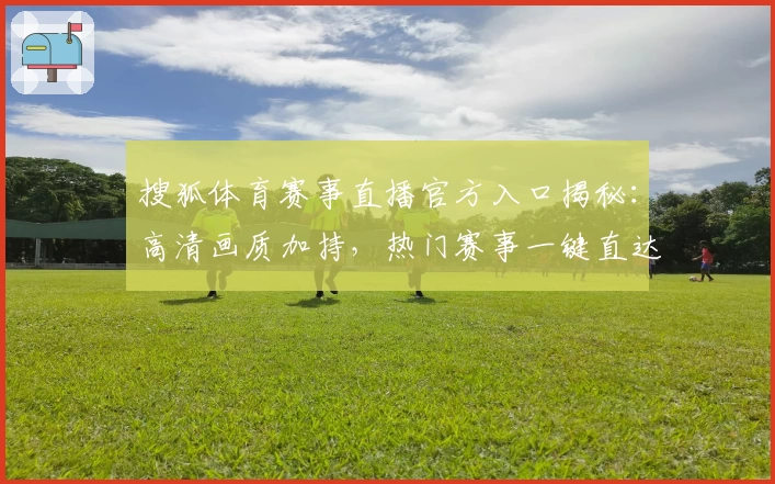 搜狐体育赛事直播官方入口揭秘：高清画质加持，热门赛事一键直达观赛体验新高度