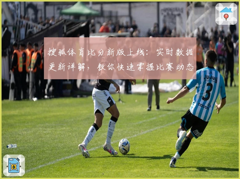 搜狐体育比分新版上线：实时数据更新详解，教你快速掌握比赛动态