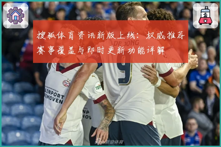 搜狐体育资讯新版上线：权威推荐赛事覆盖与即时更新功能详解