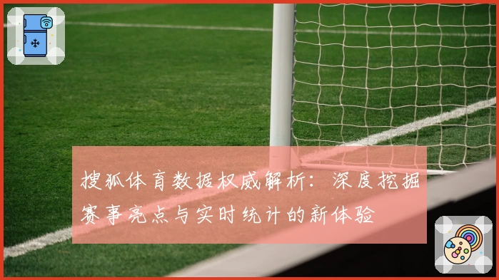 搜狐体育数据权威解析：深度挖掘赛事亮点与实时统计的新体验