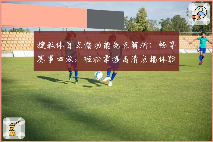 搜狐体育点播功能亮点解析：畅享赛事回放，轻松掌握高清点播体验