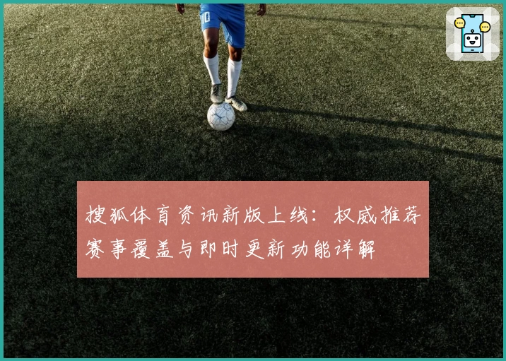 搜狐体育资讯新版上线：权威推荐赛事覆盖与即时更新功能详解
