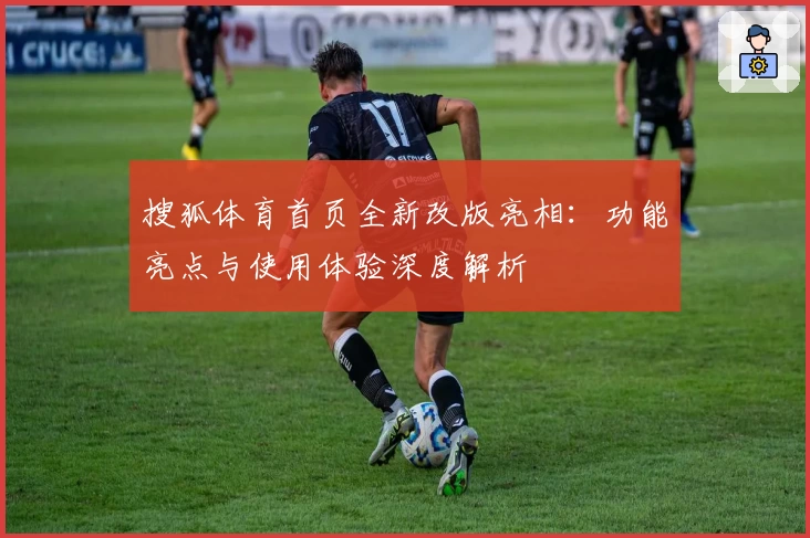搜狐体育首页全新改版亮相：功能亮点与使用体验深度解析