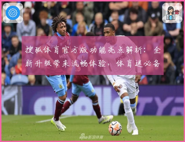 搜狐体育官方版功能亮点解析：全新升级带来流畅体验，体育迷必备首选