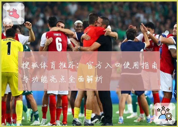 搜狐体育推荐:官方入口使用指南与功能亮点全面解析