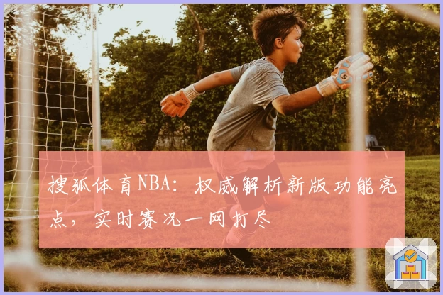 搜狐体育NBA:权威解析新版功能亮点,实时赛况一网打尽
