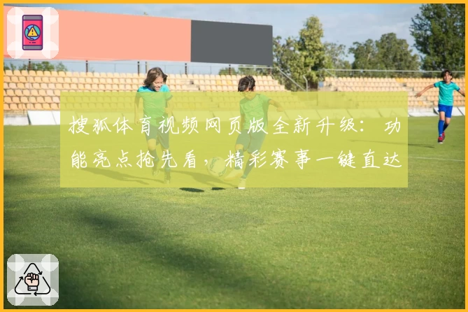 搜狐体育视频网页版全新升级：功能亮点抢先看，精彩赛事一键直达