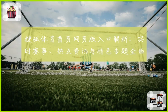 搜狐体育首页网页版入口解析：实时赛事、热点资讯与特色专题全面一览