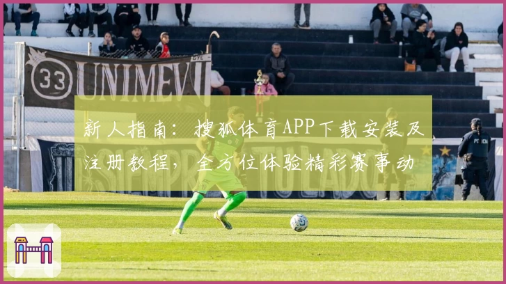 新人指南：搜狐体育APP下载安装及注册教程，全方位体验精彩赛事动态