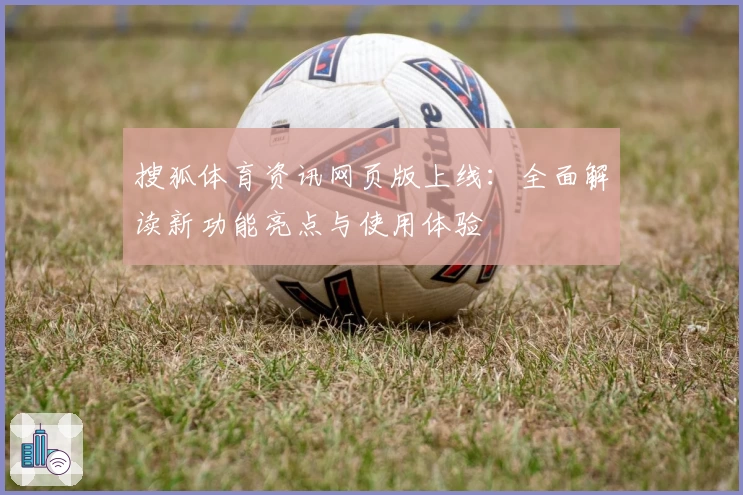 搜狐体育资讯网页版上线：全面解读新功能亮点与使用体验