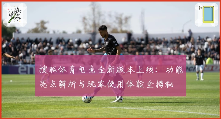 搜狐体育电竞全新版本上线：功能亮点解析与玩家使用体验全揭秘