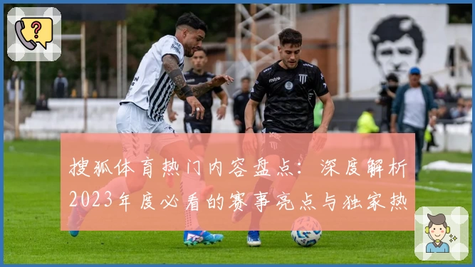 搜狐体育热门内容盘点：深度解析2023年度必看的赛事亮点与独家热评