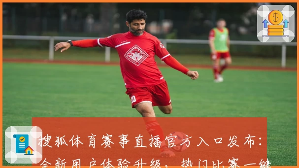 搜狐体育赛事直播官方入口发布：全新用户体验升级，热门比赛一键直达攻略