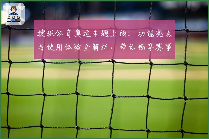 搜狐体育奥运专题上线：功能亮点与使用体验全解析，带你畅享赛事精彩瞬间