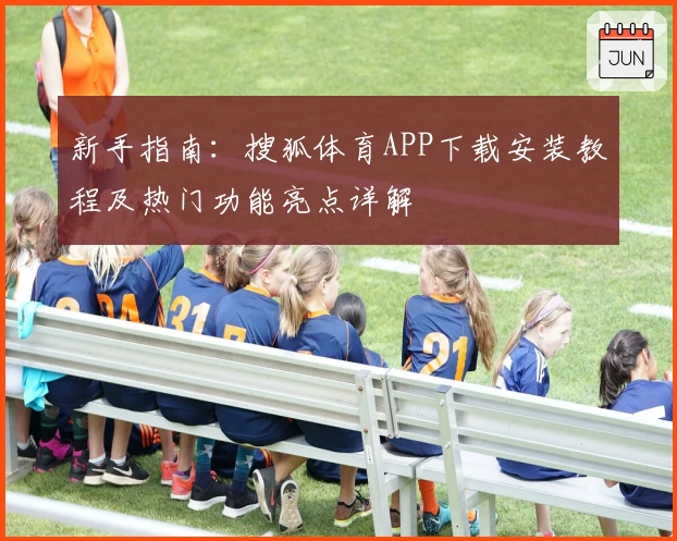新手指南：搜狐体育APP下载安装教程及热门功能亮点详解