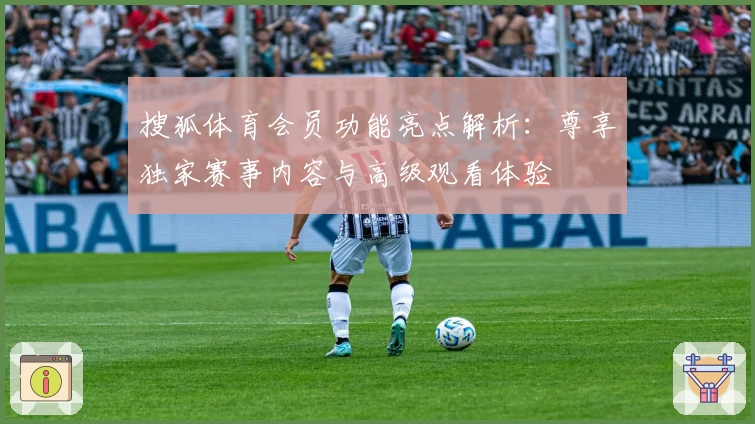 搜狐体育会员功能亮点解析：尊享独家赛事内容与高级观看体验
