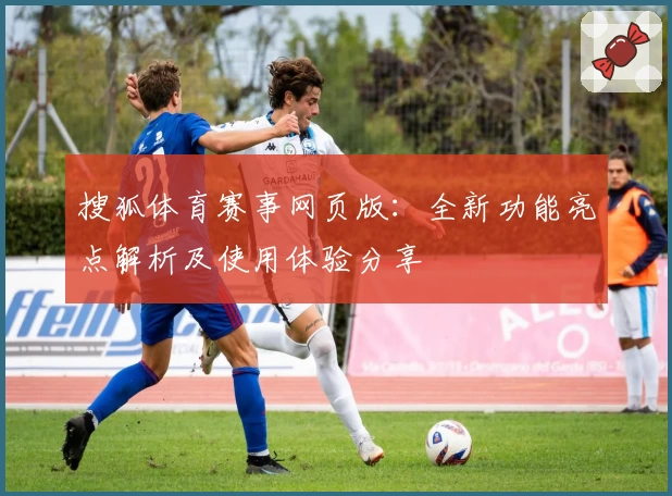 搜狐体育赛事网页版:全新功能亮点解析及使用体验分享