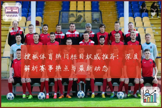 搜狐体育热门栏目权威推荐：深度解析赛事热点与最新动态