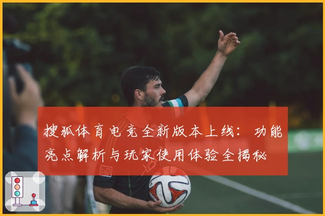 搜狐体育电竞全新版本上线：功能亮点解析与玩家使用体验全揭秘