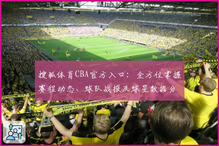 搜狐体育CBA官方入口:全方位掌握赛程动态、球队战报及球星数据分析