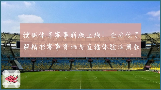 搜狐体育赛事新版上线！全方位了解精彩赛事资讯与直播体验注册教程详解