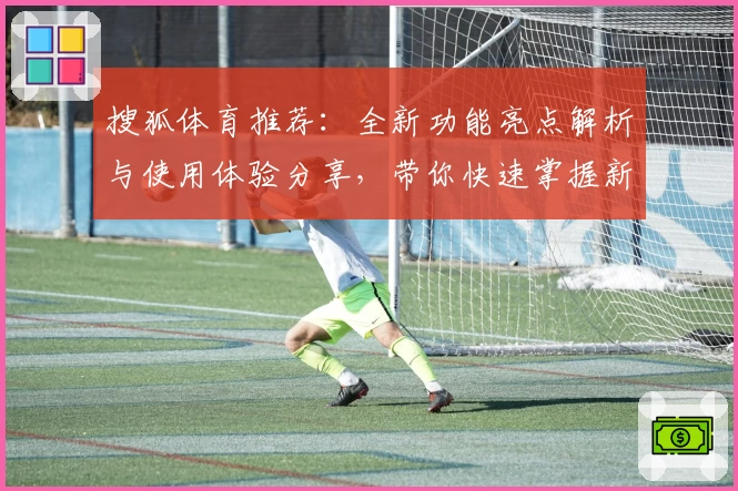 搜狐体育推荐：全新功能亮点解析与使用体验分享，带你快速掌握新版看点