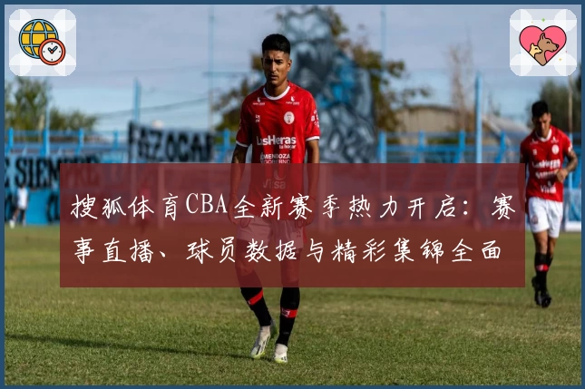 搜狐体育CBA全新赛季热力开启：赛事直播、球员数据与精彩集锦全面解读