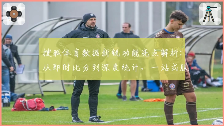搜狐体育数据新锐功能亮点解析：从即时比分到深度统计，一站式服务体验升级