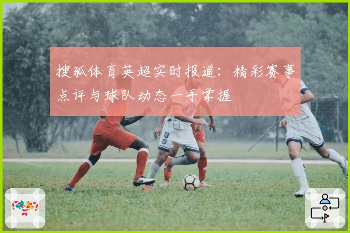 搜狐体育英超实时报道:精彩赛事点评与球队动态一手掌握
